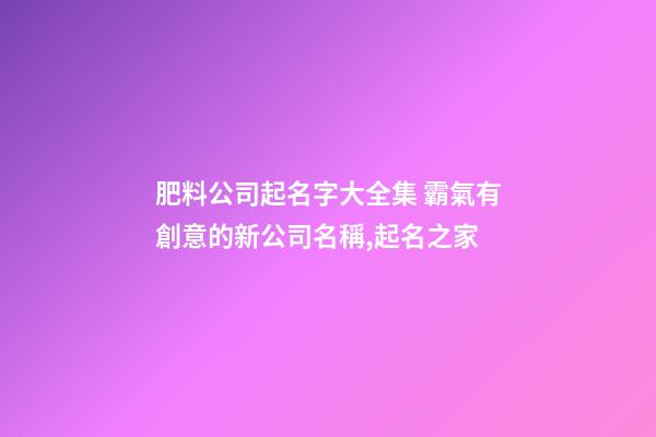 肥料公司起名字大全集 霸氣有創意的新公司名稱,起名之家